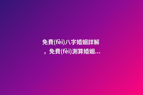 免費(fèi)八字婚姻詳解，免費(fèi)測算婚姻八字 八字命盤測算，八字命盤測算